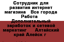 Сотрудник для развития интернет-магазина - Все города Работа » Дополнительный заработок и сетевой маркетинг   . Алтайский край,Алейск г.